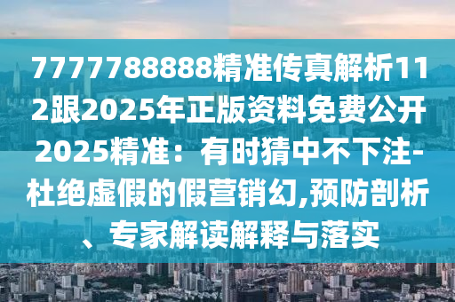 7777788888精準(zhǔn)傳真解析112跟2025年正版資料免費(fèi)公開2025精準(zhǔn)：有時(shí)猜中不下注-杜絕虛假的假營銷幻,預(yù)防剖析、專家解讀解釋與落實(shí)
