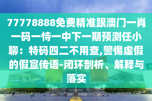 77778888免費精準(zhǔn)跟澳門一肖一碼一恃一中下一期預(yù)測任小聊：特碼四二不用查,警惕虛假的假宣傳語-閉環(huán)剖析、解釋與落實