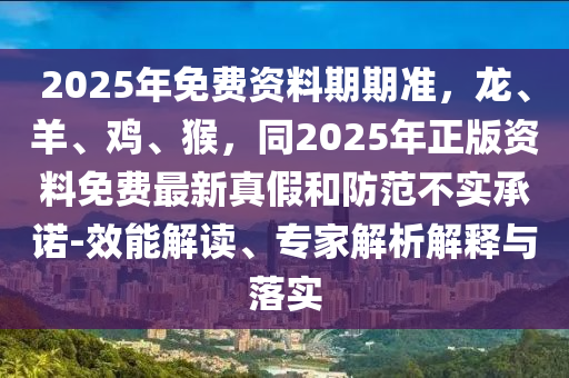 2025年免費資料期期準(zhǔn)，龍、羊、雞、猴，同2025年正版資料免費最新真假和防范不實承諾-效能解讀、專家解析解釋與落實
