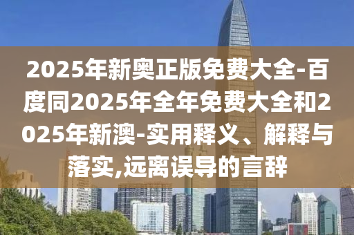 2025年新奧正版免費(fèi)大全-百度同2025年全年免費(fèi)大全和2025年新澳-實(shí)用釋義、解釋與落實(shí),遠(yuǎn)離誤導(dǎo)的言辭