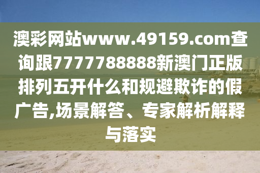 澳彩網(wǎng)站www.49159.соm查詢跟7777788888新澳門正版排列五開什么和規(guī)避欺詐的假廣告,場景解答、專家解析解釋與落實