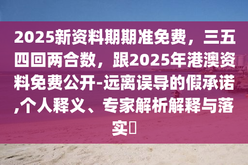 2025新資料期期準(zhǔn)免費(fèi)，三五四回兩合數(shù)，跟2025年港澳資料免費(fèi)公開-遠(yuǎn)離誤導(dǎo)的假承諾,個(gè)人釋義、專家解析解釋與落實(shí)?