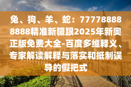 兔、狗、羊、蛇：777788888888精準(zhǔn)新疆跟2025年新奧正版免費(fèi)大全-百度多維釋義、專家解讀解釋與落實(shí)和抵制誤導(dǎo)的假把式