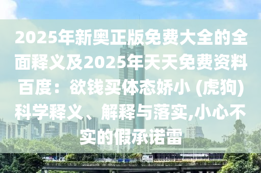 2025年新奧正版免費(fèi)大全的全面釋義及2025年天天免費(fèi)資料百度：欲錢買體態(tài)嬌小 (虎狗)科學(xué)釋義、解釋與落實(shí),小心不實(shí)的假承諾雷