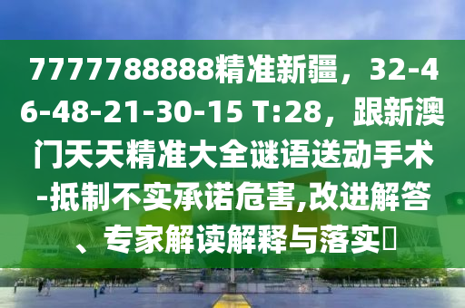 7777788888精準新疆，32-46-48-21-30-15 T:28，跟新澳門天天精準大全謎語送動手術(shù)-抵制不實承諾危害,改進解答、專家解讀解釋與落實?
