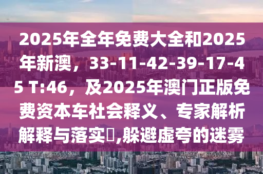 2025年全年免費大全和2025年新澳，33-11-42-39-17-45 T:46，及2025年澳門正版免費資本車社會釋義、專家解析解釋與落實?,躲避虛夸的迷霧
