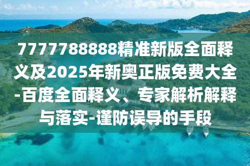 7777788888精準(zhǔn)新版全面釋義及2025年新奧正版免費(fèi)大全-百度全面釋義、專家解析解釋與落實(shí)-謹(jǐn)防誤導(dǎo)的手段