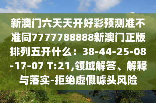 新澳門六天天開好彩預(yù)測準(zhǔn)不準(zhǔn)同7777788888新澳門正版排列五開什么：38-44-25-08-17-07 T:21,領(lǐng)域解答、解釋與落實(shí)-拒絕虛假噱頭風(fēng)險(xiǎn)