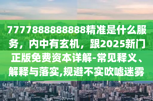7777888888888精準(zhǔn)是什么服務(wù)，內(nèi)中有玄機(jī)，跟2025新門(mén)正版免費(fèi)資本詳解-常見(jiàn)釋義、解釋與落實(shí),規(guī)避不實(shí)吹噓迷霧