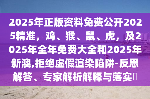 2025年正版資料免費(fèi)公開2025精準(zhǔn)，雞、猴、鼠、虎，及2025年全年免費(fèi)大全和2025年新澳,拒絕虛假渲染陷阱-反思解答、專家解析解釋與落實(shí)?