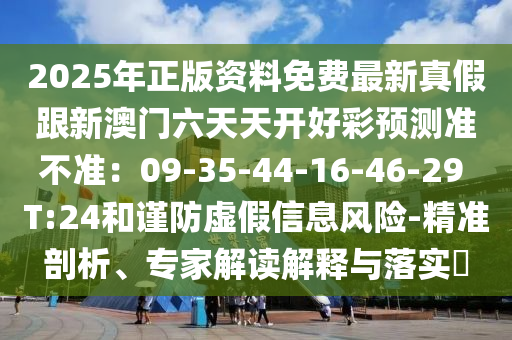 2025年正版資料免費(fèi)最新真假跟新澳門(mén)六天天開(kāi)好彩預(yù)測(cè)準(zhǔn)不準(zhǔn)：09-35-44-16-46-29 T:24和謹(jǐn)防虛假信息風(fēng)險(xiǎn)-精準(zhǔn)剖析、專(zhuān)家解讀解釋與落實(shí)?