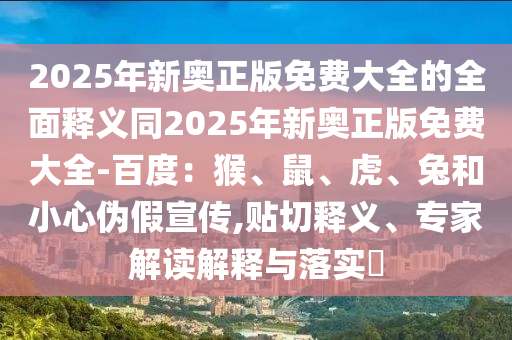2025年新奧正版免費(fèi)大全的全面釋義同2025年新奧正版免費(fèi)大全-百度：猴、鼠、虎、兔和小心偽假宣傳,貼切釋義、專家解讀解釋與落實(shí)?
