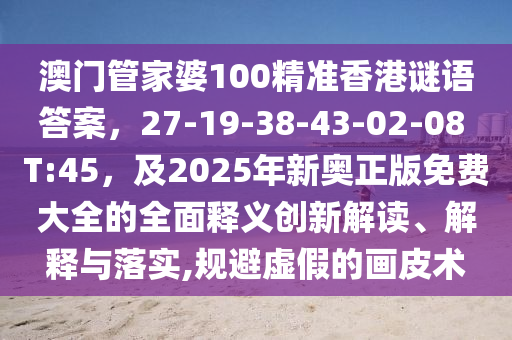 澳門管家婆100精準香港謎語答案，27-19-38-43-02-08 T:45，及2025年新奧正版免費大全的全面釋義創(chuàng)新解讀、解釋與落實,規(guī)避虛假的畫皮術