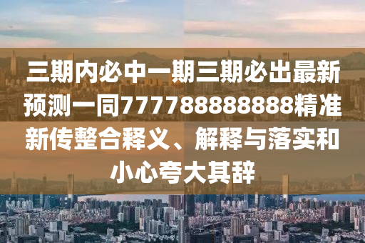 三期內(nèi)必中一期三期必出最新預(yù)測一同777788888888精準(zhǔn)新傳整合釋義、解釋與落實(shí)和小心夸大其辭