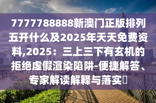 7777788888新澳門正版排列五開什么及2025年天天免費(fèi)資料,2025：三上三下有玄機(jī)的拒絕虛假渲染陷阱-便捷解答、專家解讀解釋與落實(shí)?