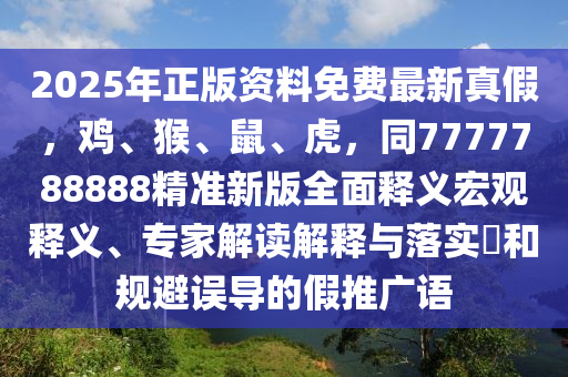 2025年正版資料免費(fèi)最新真假，雞、猴、鼠、虎，同7777788888精準(zhǔn)新版全面釋義宏觀釋義、專家解讀解釋與落實(shí)?和規(guī)避誤導(dǎo)的假推廣語
