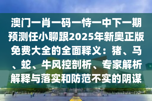 澳門(mén)一肖一碼一恃一中下一期預(yù)測(cè)任小聊跟2025年新奧正版免費(fèi)大全的全面釋義：豬、馬、蛇、牛風(fēng)控剖析、專家解析解釋與落實(shí)和防范不實(shí)的陰謀