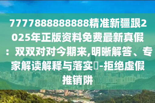 7777888888888精準新疆跟2025年正版資料免費最新真假：雙雙對對今期來,明晰解答、專家解讀解釋與落實?-拒絕虛假推銷阱