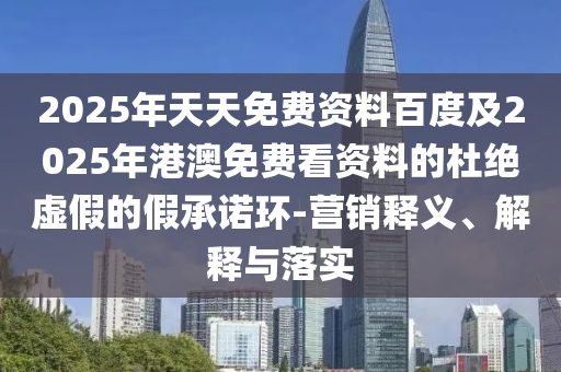 2025年天天免費(fèi)資料百度及2025年港澳免費(fèi)看資料的杜絕虛假的假承諾環(huán)-營(yíng)銷釋義、解釋與落實(shí)