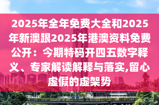 2025年全年免費(fèi)大全和2025年新澳跟2025年港澳資料免費(fèi)公開(kāi)：今期特碼開(kāi)四五數(shù)字釋義、專家解讀解釋與落實(shí),留心虛假的虛架勢(shì)