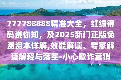 777788888精準(zhǔn)大全，紅綠得碼說你知，及2025新門正版免費(fèi)資本詳解,效能解讀、專家解讀解釋與落實(shí)-小心欺詐營銷