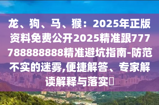 龍、狗、馬、猴：2025年正版資料免費(fèi)公開2025精準(zhǔn)跟777788888888精準(zhǔn)避坑指南-防范不實(shí)的迷霧,便捷解答、專家解讀解釋與落實(shí)?