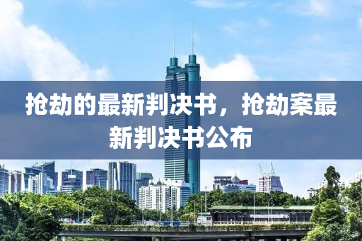 搶劫的最新判決書，搶劫案最新判決書公布