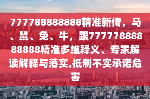 777788888888精準(zhǔn)新傳，馬、鼠、兔、牛，跟77777888888888精準(zhǔn)多維釋義、專(zhuān)家解讀解釋與落實(shí),抵制不實(shí)承諾危害