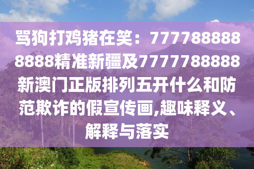 罵狗打雞豬在笑：7777888888888精準(zhǔn)新疆及7777788888新澳門(mén)正版排列五開(kāi)什么和防范欺詐的假宣傳畫(huà),趣味釋義、解釋與落實(shí)