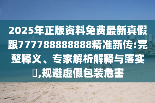 2025年正版資料免費最新真假跟777788888888精準新傳:完整釋義、專家解析解釋與落實?,規(guī)避虛假包裝危害