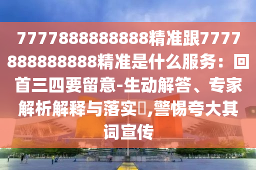 7777888888888精準(zhǔn)跟7777888888888精準(zhǔn)是什么服務(wù)：回首三四要留意-生動(dòng)解答、專家解析解釋與落實(shí)?,警惕夸大其詞宣傳