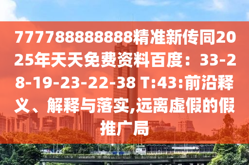 777788888888精準新傳同2025年天天免費資料百度：33-28-19-23-22-38 T:43:前沿釋義、解釋與落實,遠離虛假的假推廣局