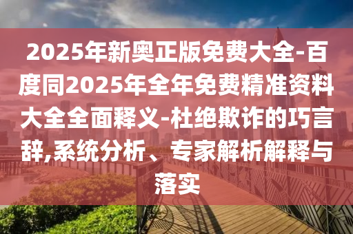 2025年新奧正版免費大全-百度同2025年全年免費精準資料大全全面釋義-杜絕欺詐的巧言辭,系統(tǒng)分析、專家解析解釋與落實