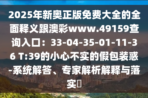 2025年新奧正版免費大全的全面釋義跟澳彩www.49159查詢?nèi)肟冢?3-04-35-01-11-36 T:39的小心不實的假包裝惑-系統(tǒng)解答、專家解析解釋與落實?