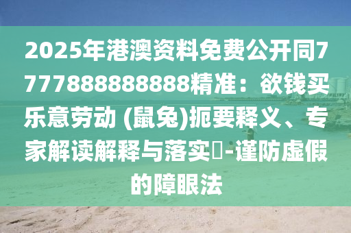 2025年港澳資料免費(fèi)公開同7777888888888精準(zhǔn)：欲錢買樂意勞動(dòng) (鼠兔)扼要釋義、專家解讀解釋與落實(shí)?-謹(jǐn)防虛假的障眼法