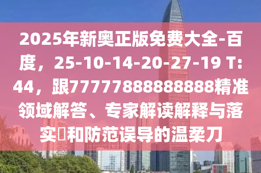 2025年新奧正版免費大全-百度，25-10-14-20-27-19 T:44，跟77777888888888精準領(lǐng)域解答、專家解讀解釋與落實?和防范誤導的溫柔刀
