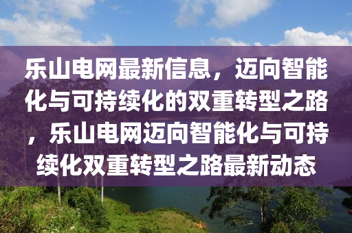 樂山電網(wǎng)最新信息，邁向智能化與可持續(xù)化的雙重轉(zhuǎn)型之路，樂山電網(wǎng)邁向智能化與可持續(xù)化雙重轉(zhuǎn)型之路最新動態(tài)