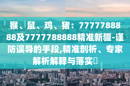 猴、鼠、雞、豬：7777788888及7777788888精準(zhǔn)新疆-謹(jǐn)防誤導(dǎo)的手段,精準(zhǔn)剖析、專家解析解釋與落實(shí)?