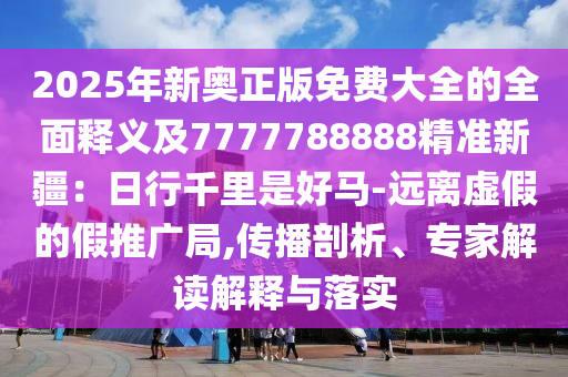 2025年新奧正版免費大全的全面釋義及7777788888精準新疆：日行千里是好馬-遠離虛假的假推廣局,傳播剖析、專家解讀解釋與落實