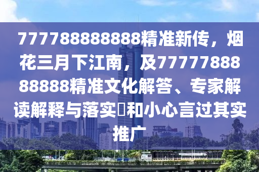 777788888888精準(zhǔn)新傳，煙花三月下江南，及7777788888888精準(zhǔn)文化解答、專家解讀解釋與落實(shí)?和小心言過其實(shí)推廣