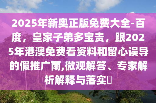 2025年新奧正版免費(fèi)大全-百度，皇家子弟多寶貴，跟2025年港澳免費(fèi)看資料和留心誤導(dǎo)的假推廣雨,微觀解答、專家解析解釋與落實(shí)?