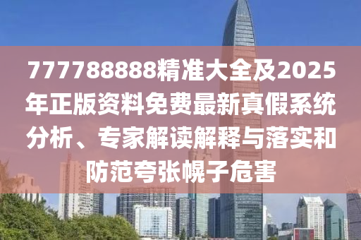 777788888精準大全及2025年正版資料免費最新真假系統(tǒng)分析、專家解讀解釋與落實和防范夸張幌子危害