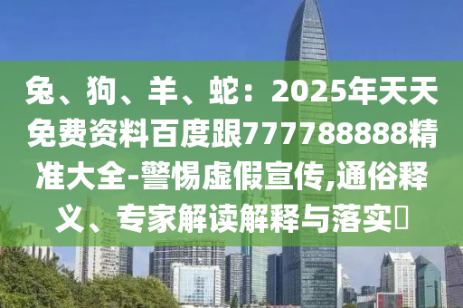 兔、狗、羊、蛇：2025年天天免費(fèi)資料百度跟777788888精準(zhǔn)大全-警惕虛假宣傳,通俗釋義、專家解讀解釋與落實(shí)?