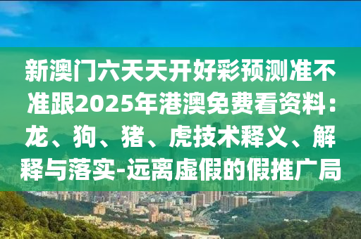 新澳門六天天開好彩預測準不準跟2025年港澳免費看資料：龍、狗、豬、虎技術釋義、解釋與落實-遠離虛假的假推廣局