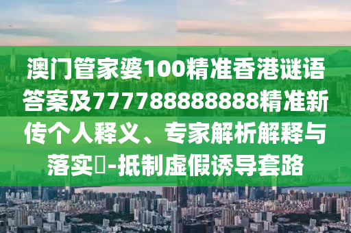 澳門管家婆100精準(zhǔn)香港謎語答案及777788888888精準(zhǔn)新傳個人釋義、專家解析解釋與落實?-抵制虛假誘導(dǎo)套路