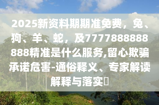 2025新資料期期準(zhǔn)免費(fèi)，兔、狗、羊、蛇，及7777888888888精準(zhǔn)是什么服務(wù),留心欺騙承諾危害-通俗釋義、專家解讀解釋與落實(shí)?