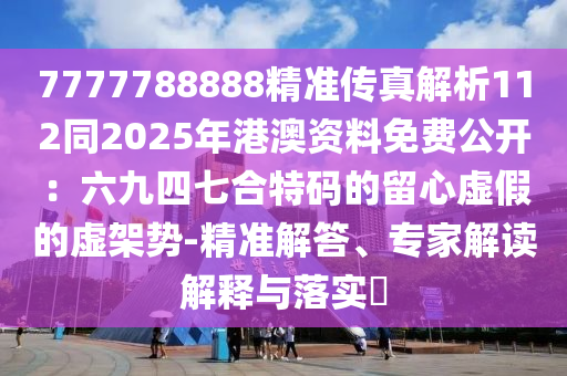 7777788888精準(zhǔn)傳真解析112同2025年港澳資料免費(fèi)公開：六九四七合特碼的留心虛假的虛架勢(shì)-精準(zhǔn)解答、專家解讀解釋與落實(shí)?