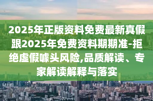2025年正版資料免費最新真假跟2025年免費資料期期準(zhǔn)-拒絕虛假噱頭風(fēng)險,品質(zhì)解讀、專家解讀解釋與落實