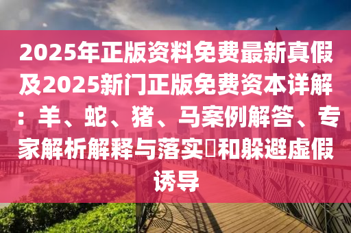 2025年正版資料免費(fèi)最新真假及2025新門正版免費(fèi)資本詳解：羊、蛇、豬、馬案例解答、專家解析解釋與落實(shí)?和躲避虛假誘導(dǎo)