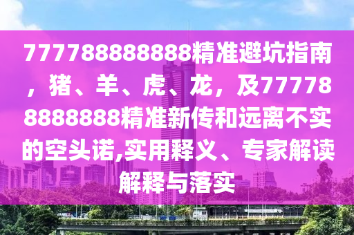 777788888888精準避坑指南，豬、羊、虎、龍，及777788888888精準新傳和遠離不實的空頭諾,實用釋義、專家解讀解釋與落實
